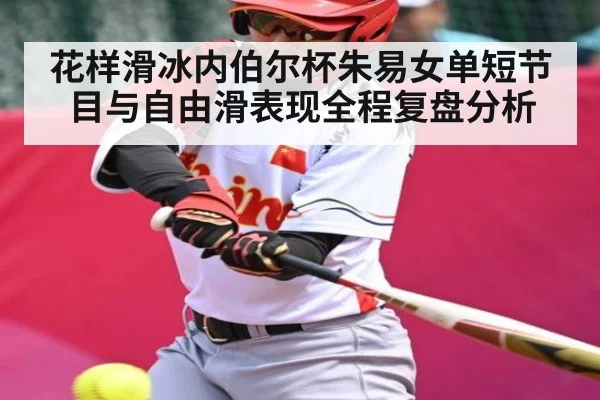 花样滑冰内伯尔杯朱易女单短节目与自由滑表现全程复盘分析