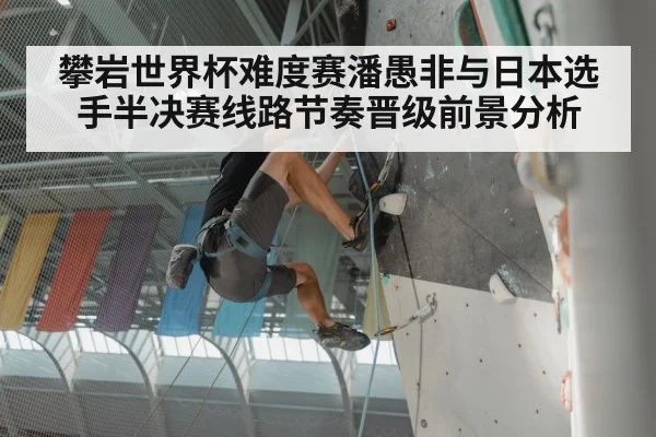 攀岩世界杯难度赛潘愚非与日本选手半决赛线路节奏晋级前景分析