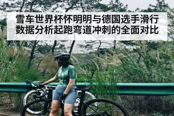 雪车世界杯怀明明与德国选手滑行数据分析起跑弯道冲刺的全面对比