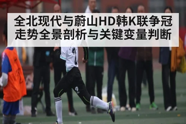 全北现代与蔚山HD韩K联争冠走势全景剖析与关键变量判断